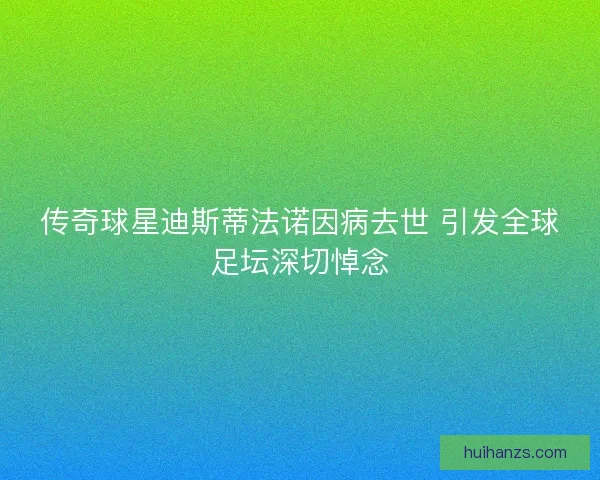 传奇球星迪斯蒂法诺因病去世 引发全球足坛深切悼念