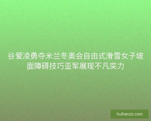 谷爱凌勇夺米兰冬奥会自由式滑雪女子坡面障碍技巧亚军展现不凡实力